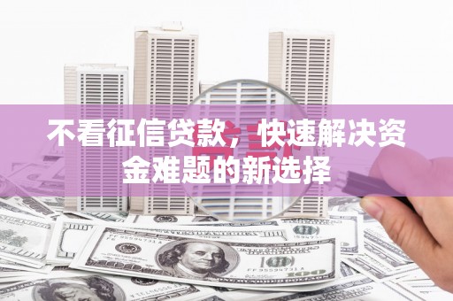 闽侯不看征信贷款，快速解决资金难题的新选择