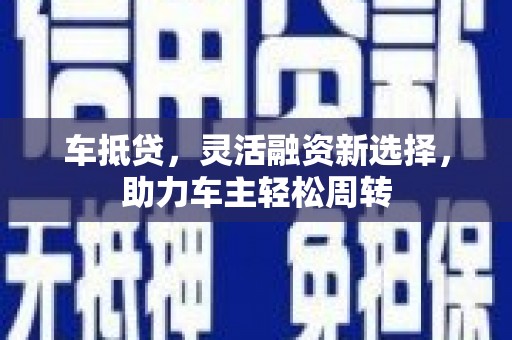 闽侯车抵贷，灵活融资新选择，助力车主轻松周转