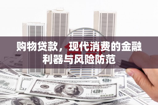 闽侯购物贷款，现代消费的金融利器与风险防范