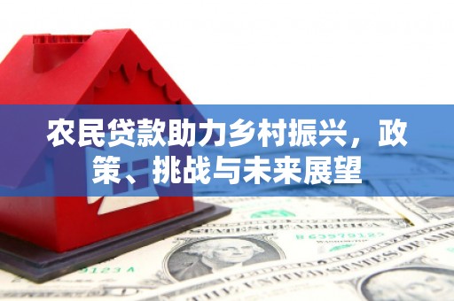 闽侯农民贷款助力乡村振兴，政策、挑战与未来展望