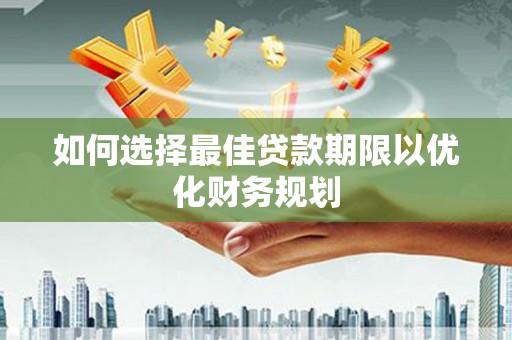 闽侯如何选择最佳贷款期限以优化财务规划
