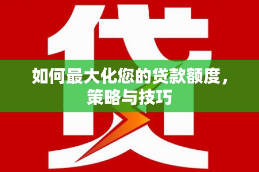 闽侯如何最大化您的贷款额度，策略与技巧