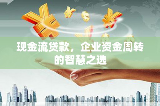 闽侯现金流贷款，企业资金周转的智慧之选