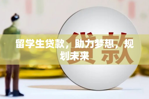 闽侯留学生贷款，助力梦想，规划未来