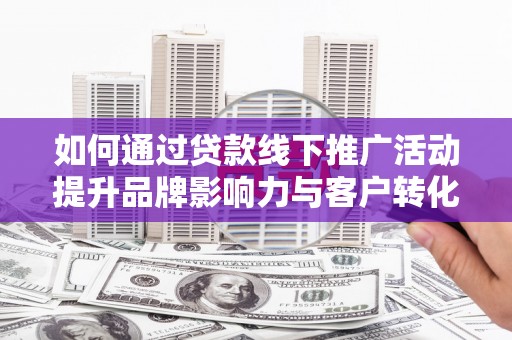 闽侯如何通过贷款线下推广活动提升品牌影响力与客户转化率