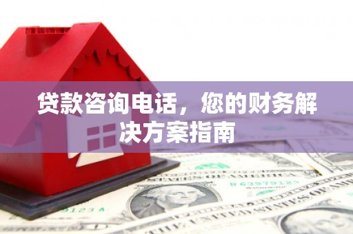 闽侯贷款咨询电话，您的财务解决方案指南
