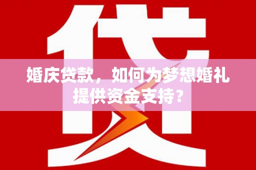 闽侯婚庆贷款，如何为梦想婚礼提供资金支持？