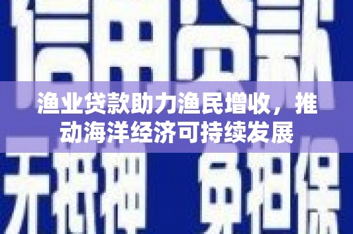 闽侯渔业贷款助力渔民增收，推动海洋经济可持续发展