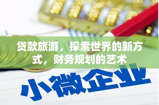 闽侯贷款旅游，探索世界的新方式，财务规划的艺术