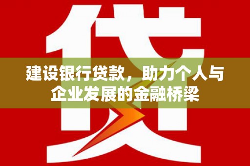 闽侯建设银行贷款，助力个人与企业发展的金融桥梁