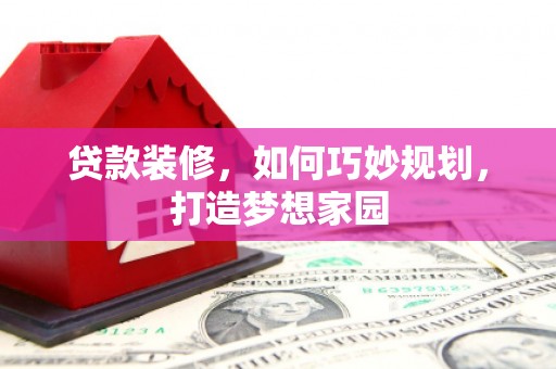 闽侯贷款装修，如何巧妙规划，打造梦想家园