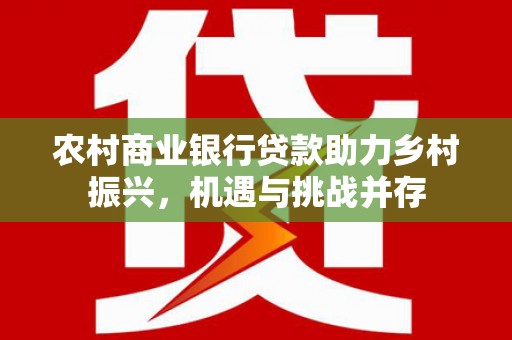 闽侯农村商业银行贷款助力乡村振兴，机遇与挑战并存
