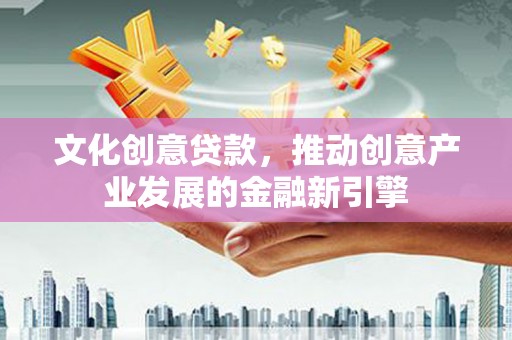 闽侯文化创意贷款，推动创意产业发展的金融新引擎