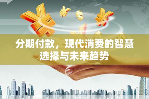闽侯分期付款，现代消费的智慧选择与未来趋势