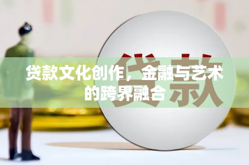 闽侯贷款文化创作，金融与艺术的跨界融合