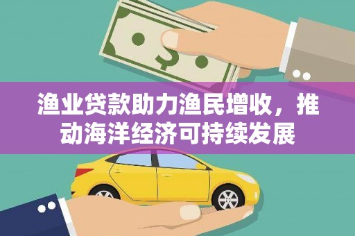 闽侯渔业贷款助力渔民增收，推动海洋经济可持续发展