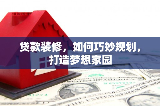 闽侯贷款装修，如何巧妙规划，打造梦想家园