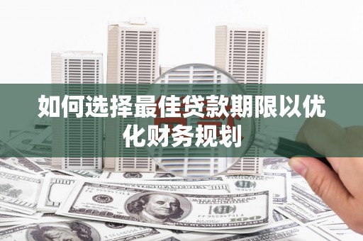 闽侯如何选择最佳贷款期限以优化财务规划