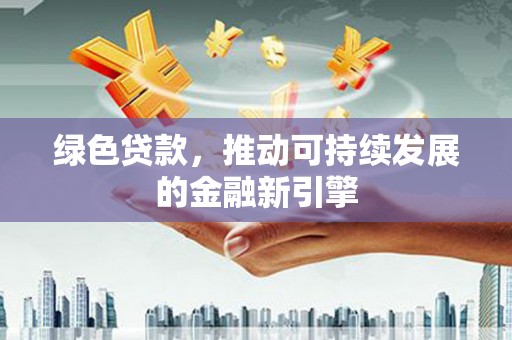 闽侯绿色贷款，推动可持续发展的金融新引擎