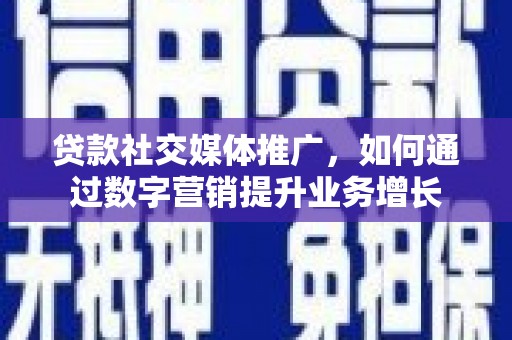 闽侯贷款社交媒体推广，如何通过数字营销提升业务增长