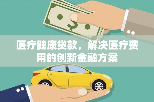 闽侯医疗健康贷款，解决医疗费用的创新金融方案