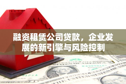 闽侯融资租赁公司贷款，企业发展的新引擎与风险控制