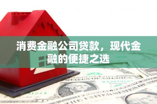 闽侯消费金融公司贷款，现代金融的便捷之选