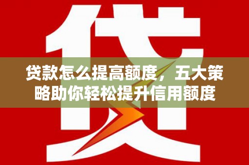 闽侯贷款怎么提高额度，五大策略助你轻松提升信用额度