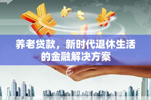 闽侯养老贷款，新时代退休生活的金融解决方案