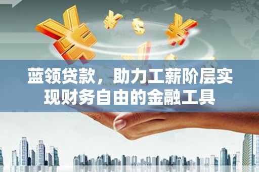 闽侯蓝领贷款，助力工薪阶层实现财务自由的金融工具