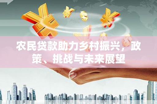 闽侯农民贷款助力乡村振兴，政策、挑战与未来展望