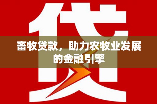 闽侯畜牧贷款，助力农牧业发展的金融引擎