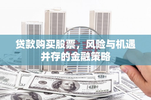 闽侯贷款购买股票，风险与机遇并存的金融策略