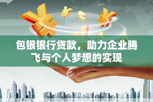 闽侯包银银行贷款，助力企业腾飞与个人梦想的实现