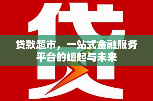闽侯贷款超市，一站式金融服务平台的崛起与未来