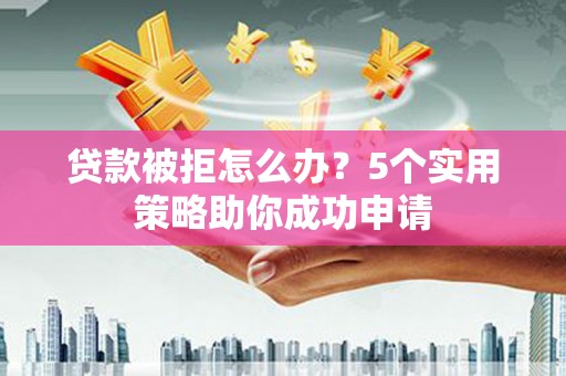 闽侯贷款被拒怎么办？5个实用策略助你成功申请
