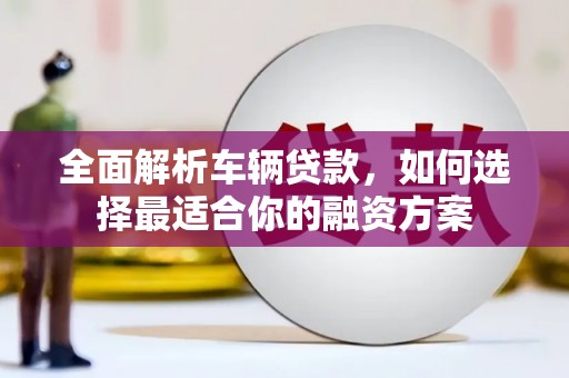 闽侯全面解析车辆贷款，如何选择最适合你的融资方案