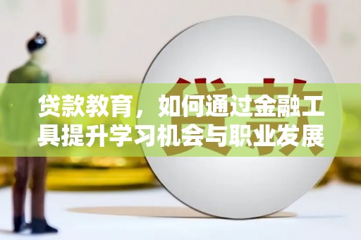 闽侯贷款教育，如何通过金融工具提升学习机会与职业发展