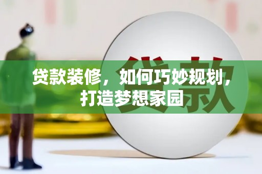 闽侯贷款装修，如何巧妙规划，打造梦想家园