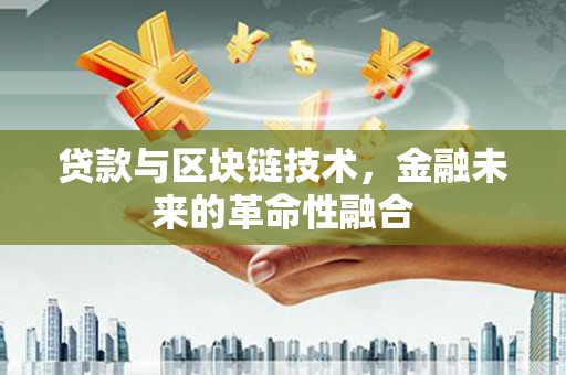 闽侯贷款与区块链技术，金融未来的革命性融合