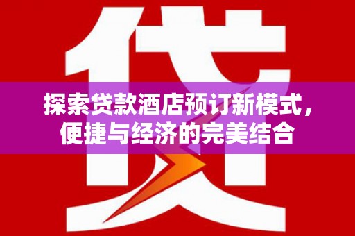 闽侯探索贷款酒店预订新模式，便捷与经济的完美结合