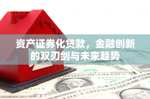 闽侯资产证券化贷款，金融创新的双刃剑与未来趋势