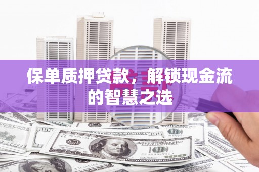 闽侯保单质押贷款，解锁现金流的智慧之选