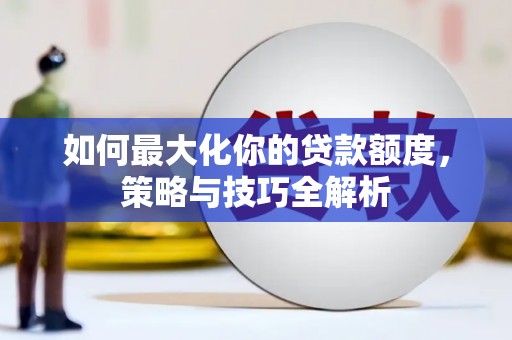 闽侯如何最大化你的贷款额度，策略与技巧全解析