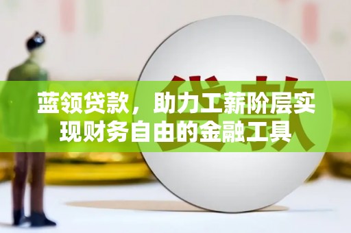 闽侯蓝领贷款，助力工薪阶层实现财务自由的金融工具