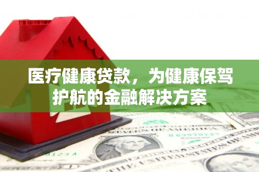 闽侯医疗健康贷款，为健康保驾护航的金融解决方案