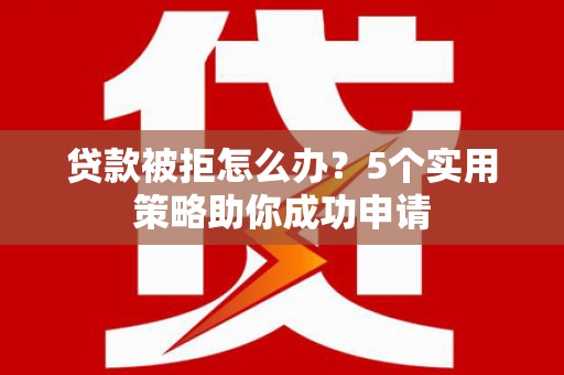 闽侯贷款被拒怎么办？5个实用策略助你成功申请