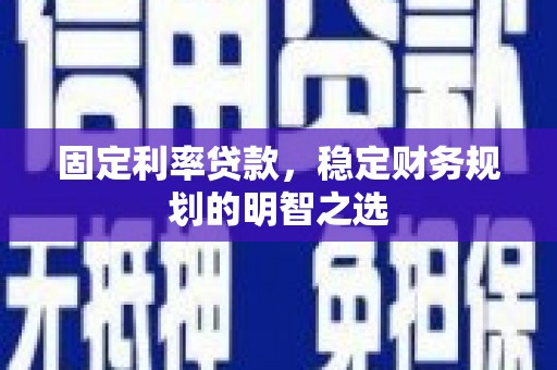 闽侯固定利率贷款，稳定财务规划的明智之选