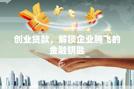 闽侯创业贷款，解锁企业腾飞的金融钥匙