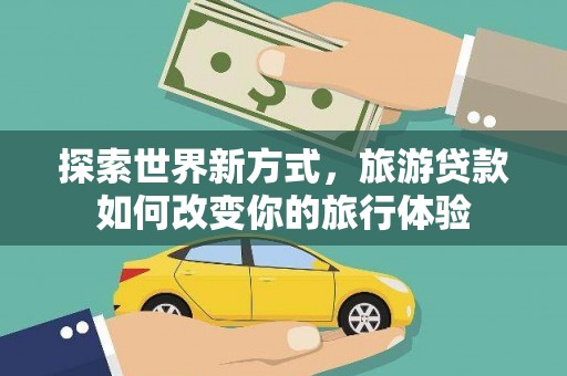 闽侯探索世界新方式，旅游贷款如何改变你的旅行体验